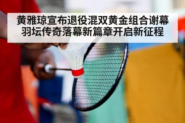 黄雅琼宣布退役混双黄金组合谢幕 羽坛传奇落幕新篇章开启新征程