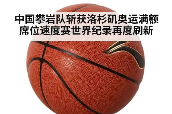 中国攀岩队斩获洛杉矶奥运满额席位速度赛世界纪录再度刷新