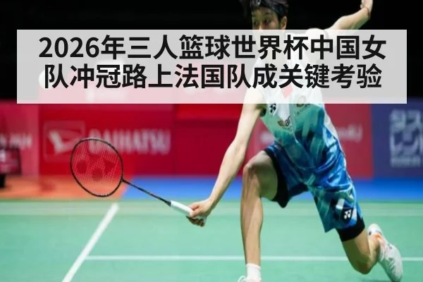 2026年三人篮球世界杯中国女队冲冠路上法国队成关键考验